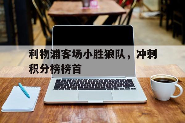 利物浦客场小胜狼队，冲刺积分榜榜首的简单介绍