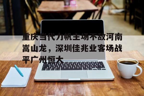 关于重庆当代力帆主场不敌河南嵩山龙，深圳佳兆业客场战平广州恒大的信息