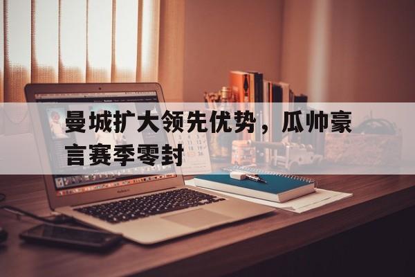 包含曼城扩大领先优势,瓜帅豪言赛季零封的词条