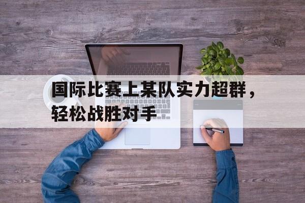 包含国际比赛上某队实力超群,轻松战胜对手的词条