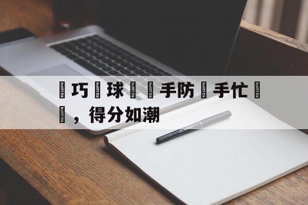 关于靈巧傳球讓對手防線手忙腳亂，得分如潮的信息